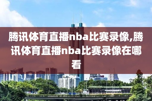 腾讯体育直播nba比赛录像,腾讯体育直播nba比赛录像在哪看