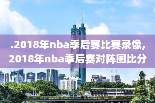 .2018年nba季后赛比赛录像,2018年nba季后赛对阵图比分
