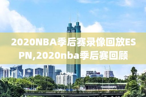 2020NBA季后赛录像回放ESPN,2020nba季后赛回顾