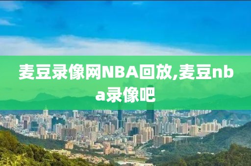 麦豆录像网NBA回放,麦豆nba录像吧
