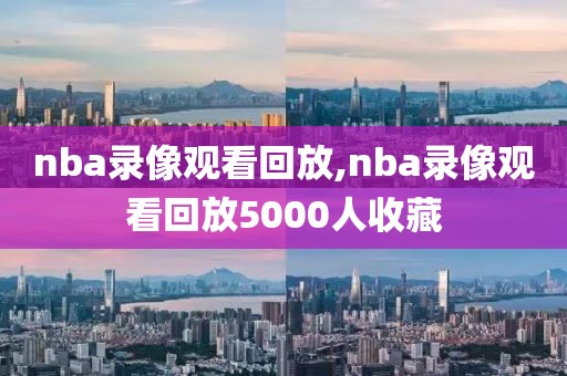 nba录像观看回放,nba录像观看回放5000人收藏
