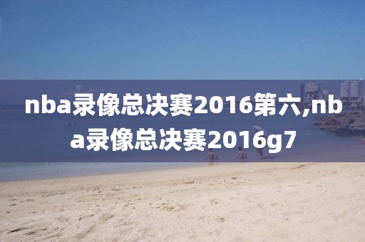 nba录像总决赛2016第六,nba录像总决赛2016g7