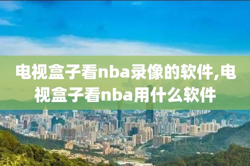 电视盒子看nba录像的软件,电视盒子看nba用什么软件