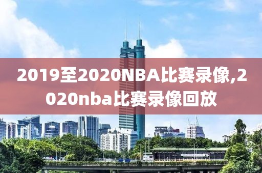 2019至2020NBA比赛录像,2020nba比赛录像回放