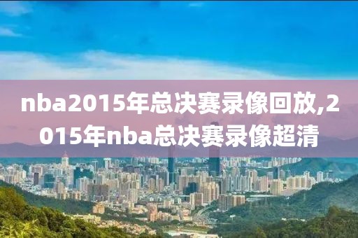 nba2015年总决赛录像回放,2015年nba总决赛录像超清