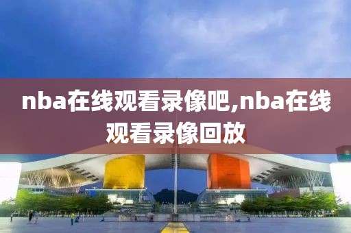 nba在线观看录像吧,nba在线观看录像回放