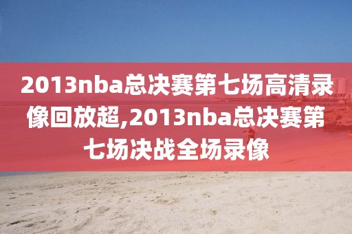 2013nba总决赛第七场高清录像回放超,2013nba总决赛第七场决战全场录像