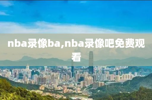 nba录像ba,nba录像吧免费观看