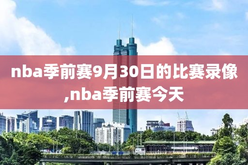 nba季前赛9月30日的比赛录像,nba季前赛今天