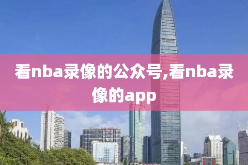 看nba录像的公众号,看nba录像的app