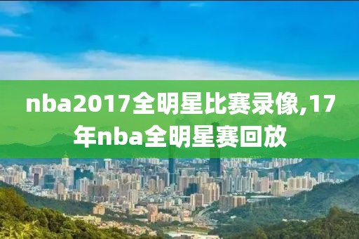 nba2017全明星比赛录像,17年nba全明星赛回放