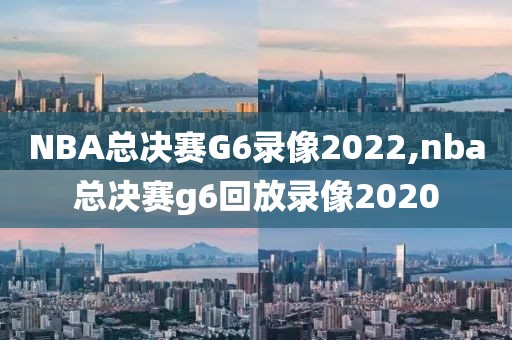 NBA总决赛G6录像2022,nba总决赛g6回放录像2020