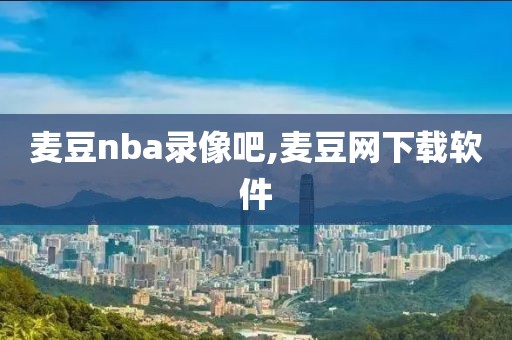 麦豆nba录像吧,麦豆网下载软件