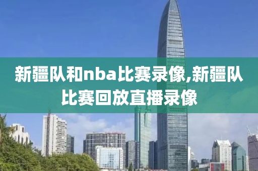 新疆队和nba比赛录像,新疆队比赛回放直播录像