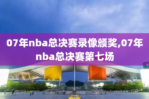 07年nba总决赛录像颁奖,07年nba总决赛第七场