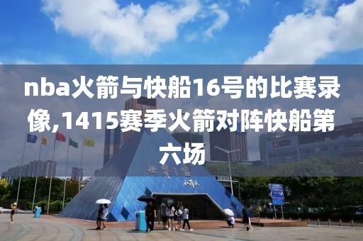 nba火箭与快船16号的比赛录像,1415赛季火箭对阵快船第六场