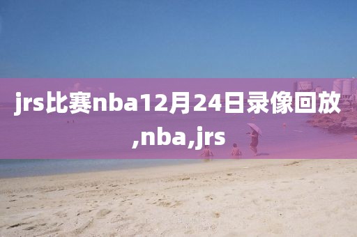 jrs比赛nba12月24日录像回放,nba,jrs