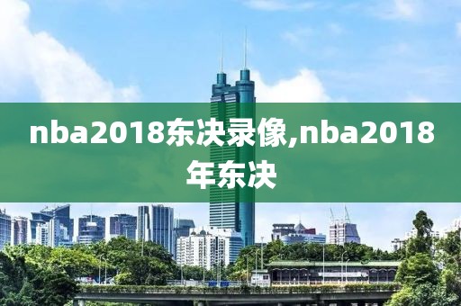 nba2018东决录像,nba2018年东决