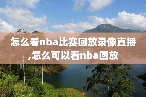怎么看nba比赛回放录像直播,怎么可以看nba回放