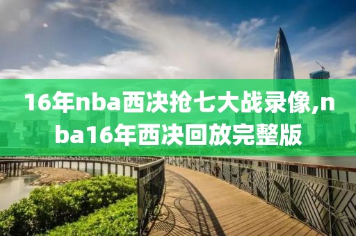 16年nba西决抢七大战录像,nba16年西决回放完整版