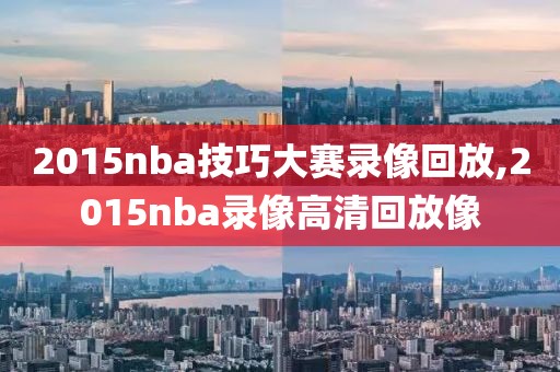 2015nba技巧大赛录像回放,2015nba录像高清回放像