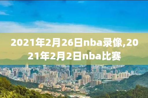 2021年2月26日nba录像,2021年2月2日nba比赛