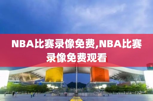 NBA比赛录像免费,NBA比赛录像免费观看