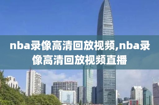 nba录像高清回放视频,nba录像高清回放视频直播