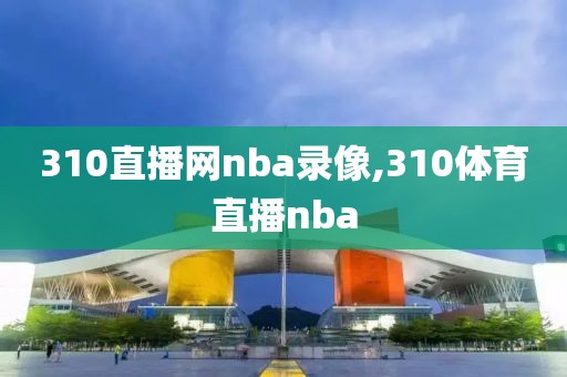 310直播网nba录像,310体育直播nba