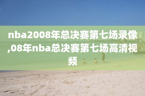 nba2008年总决赛第七场录像,08年nba总决赛第七场高清视频