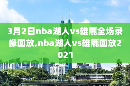 3月2日nba湖人vs雄鹿全场录像回放,nba湖人vs雄鹿回放2021