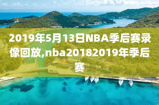 2019年5月13日NBA季后赛录像回放,nba20182019年季后赛