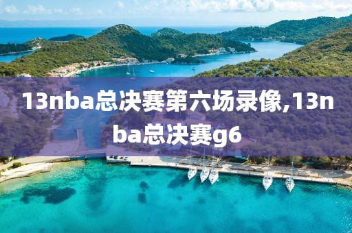 13nba总决赛第六场录像,13nba总决赛g6
