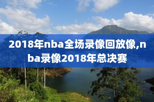 2018年nba全场录像回放像,nba录像2018年总决赛