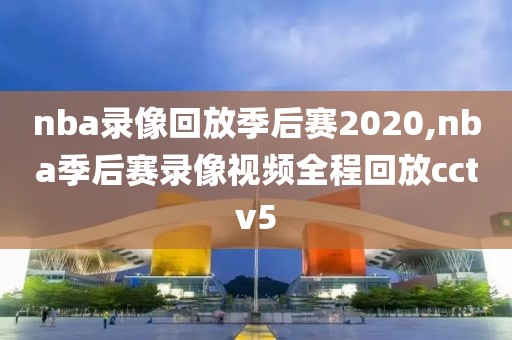 nba录像回放季后赛2020,nba季后赛录像视频全程回放cctv5