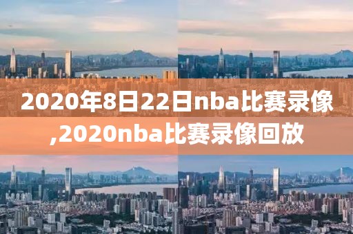 2020年8日22日nba比赛录像,2020nba比赛录像回放