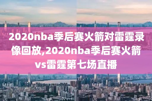 2020nba季后赛火箭对雷霆录像回放,2020nba季后赛火箭vs雷霆第七场直播