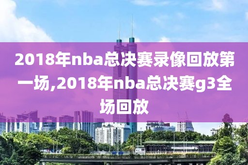 2018年nba总决赛录像回放第一场,2018年nba总决赛g3全场回放