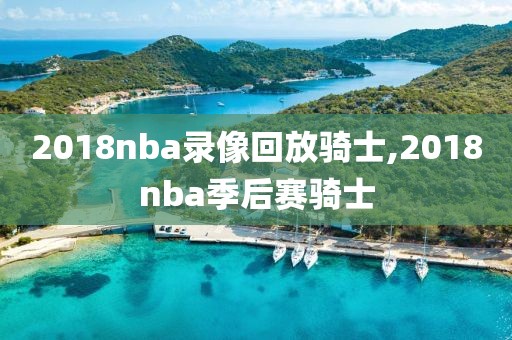 2018nba录像回放骑士,2018nba季后赛骑士