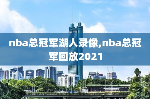 nba总冠军湖人录像,nba总冠军回放2021