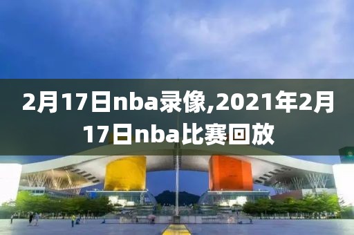 2月17日nba录像,2021年2月17日nba比赛回放