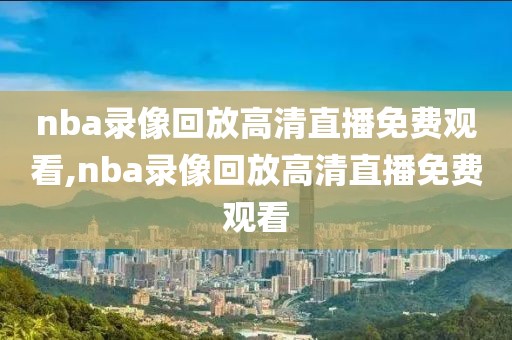 nba录像回放高清直播免费观看,nba录像回放高清直播免费观看