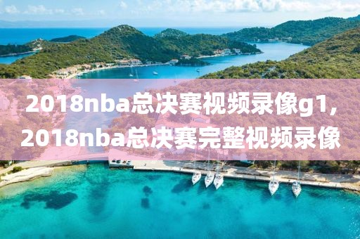 2018nba总决赛视频录像g1,2018nba总决赛完整视频录像