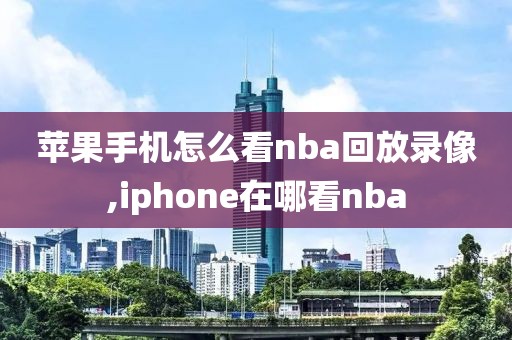 苹果手机怎么看nba回放录像,iphone在哪看nba
