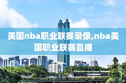 美国nba职业联赛录像,nba美国职业联赛直播