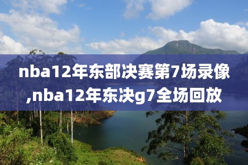 nba12年东部决赛第7场录像,nba12年东决g7全场回放