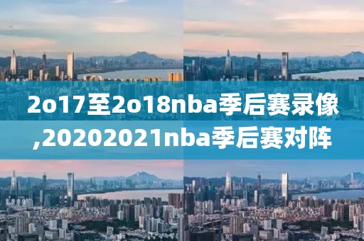2o17至2o18nba季后赛录像,20202021nba季后赛对阵