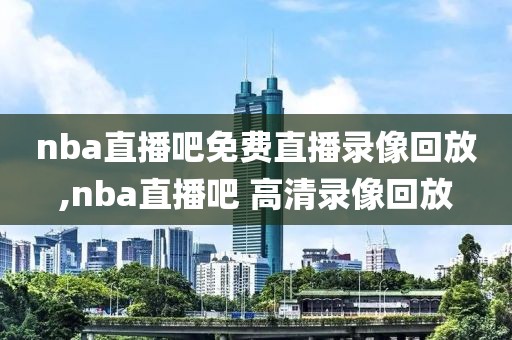 nba直播吧免费直播录像回放,nba直播吧 高清录像回放