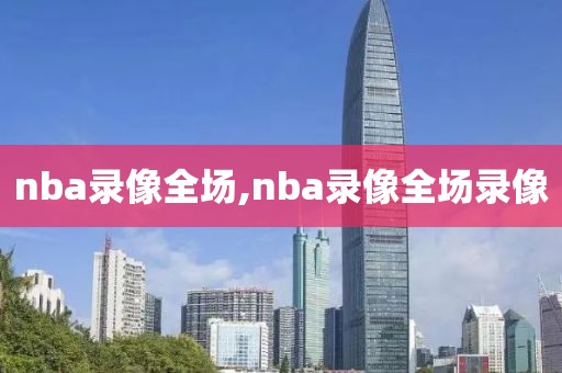 nba录像全场,nba录像全场录像