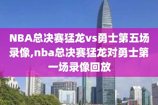 NBA总决赛猛龙vs勇士第五场录像,nba总决赛猛龙对勇士第一场录像回放